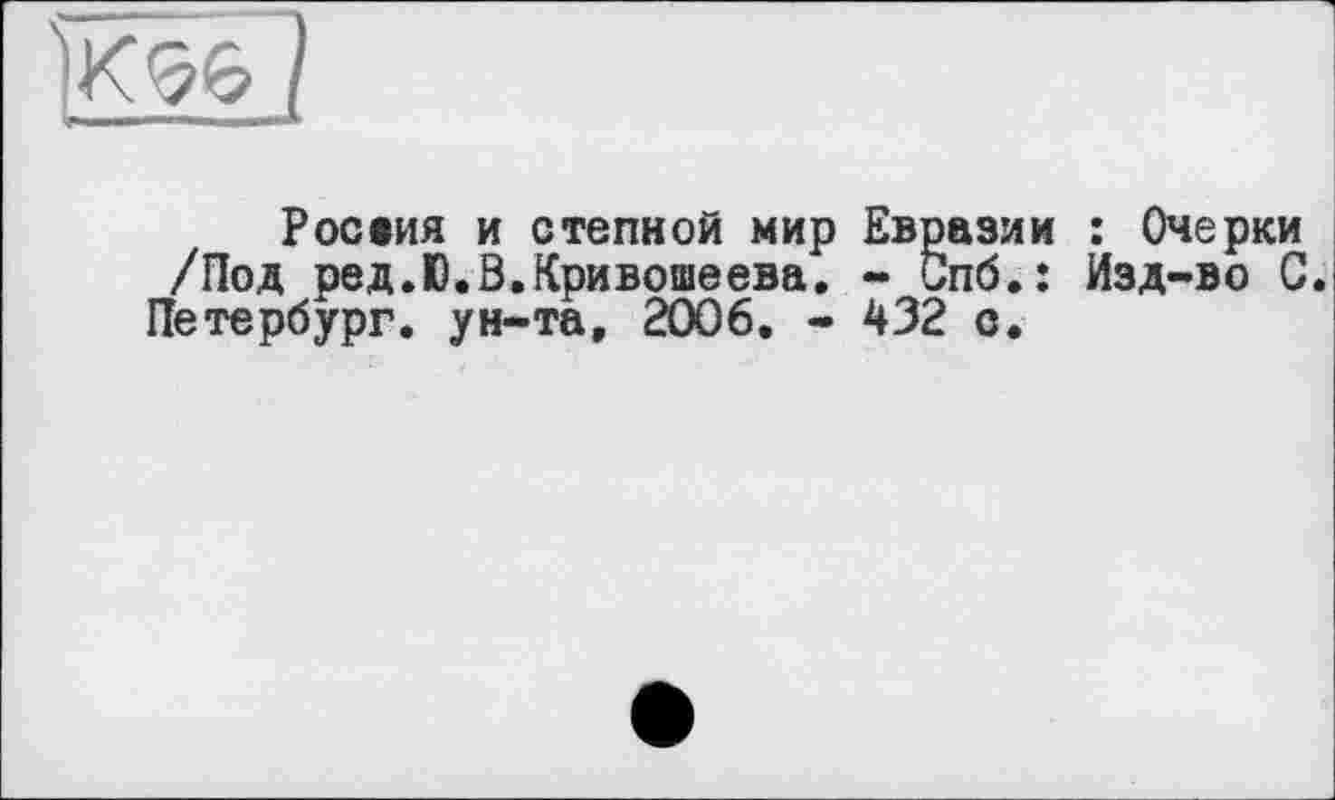 ﻿
Росеия и степной мир Евразии : Очерки /Под ред.Ю.В.Кривошеева. - Спб.: Изд-во С.
Петербург, ун-та, 2006, - 432 с.